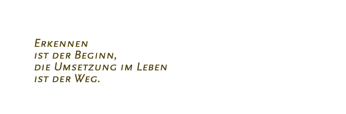 Erkennen ist der Beginn, die Umsetzung im Leben ist der Weg.